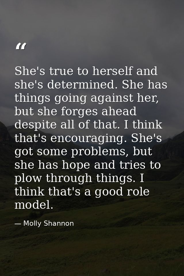 She's true to herself and she's determined. She has things going against her, but she forges ahead despite all of that.  — Molly Shannon
