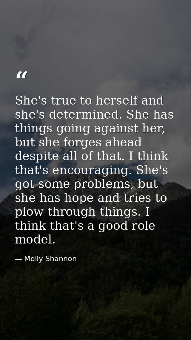 She's true to herself and she's determined. She has things going against her, but she forges ahead despite all of that.  — Molly Shannon