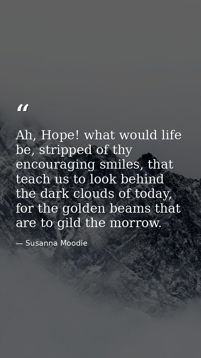 Ah, Hope! what would life be, stripped of thy encouraging smiles, that teach us to look behind the dark clouds of today, — Susanna Moodie