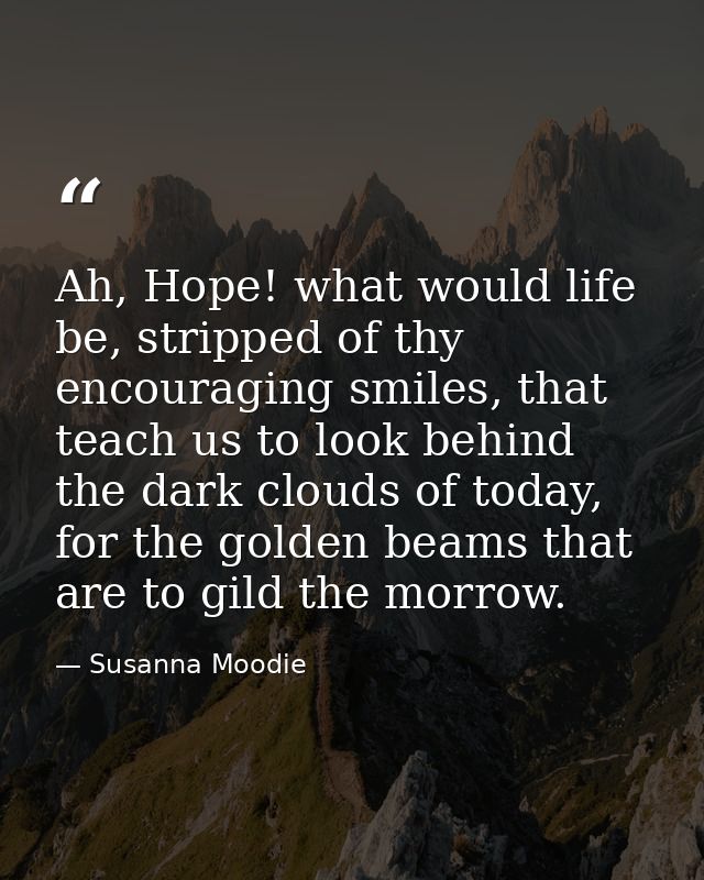 Ah, Hope! what would life be, stripped of thy encouraging smiles, that teach us to look behind the dark clouds of today, — Susanna Moodie