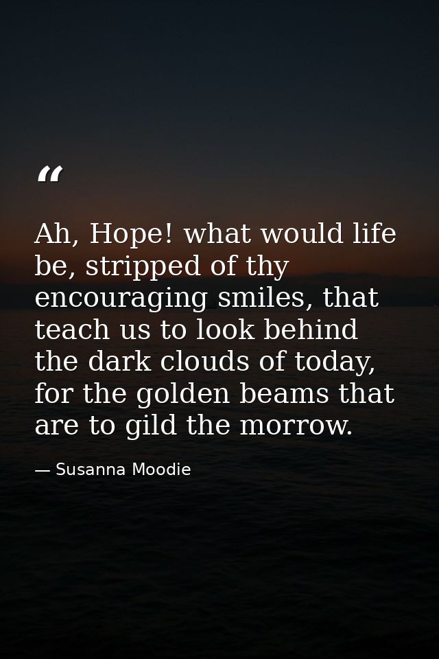 Ah, Hope! what would life be, stripped of thy encouraging smiles, that teach us to look behind the dark clouds of today, — Susanna Moodie