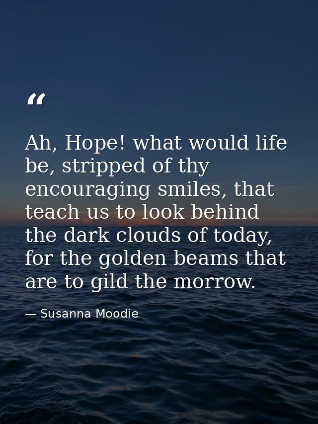Ah, Hope! what would life be, stripped of thy encouraging smiles, that teach us to look behind the dark clouds of today, — Susanna Moodie