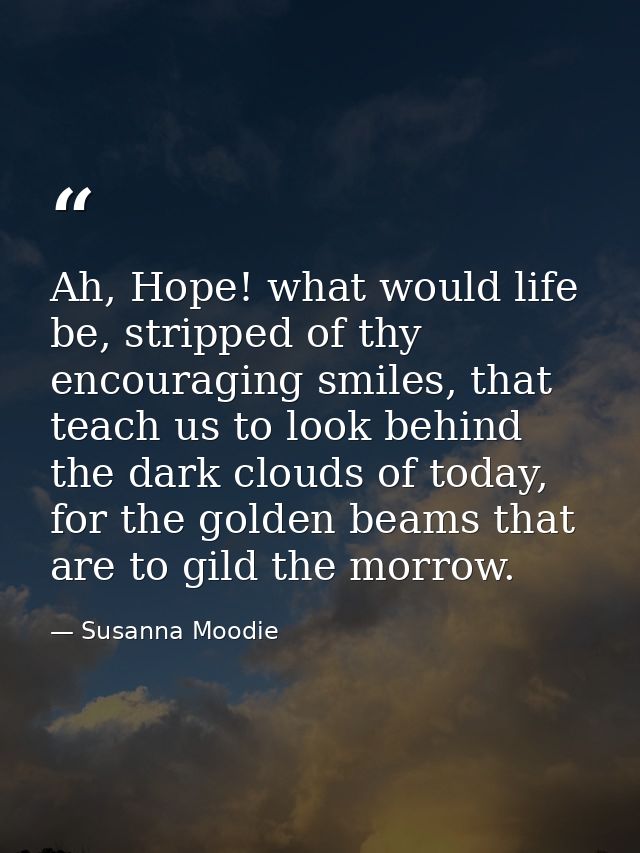 Ah, Hope! what would life be, stripped of thy encouraging smiles, that teach us to look behind the dark clouds of today, — Susanna Moodie