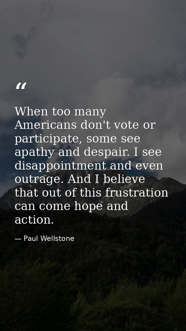When too many Americans don't vote or participate, some see apathy and despair. I see disappointment and even outrage. A — Paul Wellstone