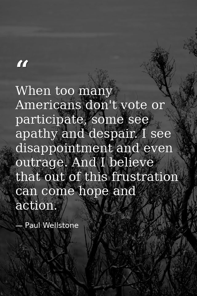 When too many Americans don't vote or participate, some see apathy and despair. I see disappointment and even outrage. A — Paul Wellstone