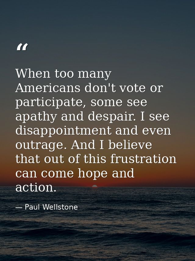 When too many Americans don't vote or participate, some see apathy and despair. I see disappointment and even outrage. A — Paul Wellstone
