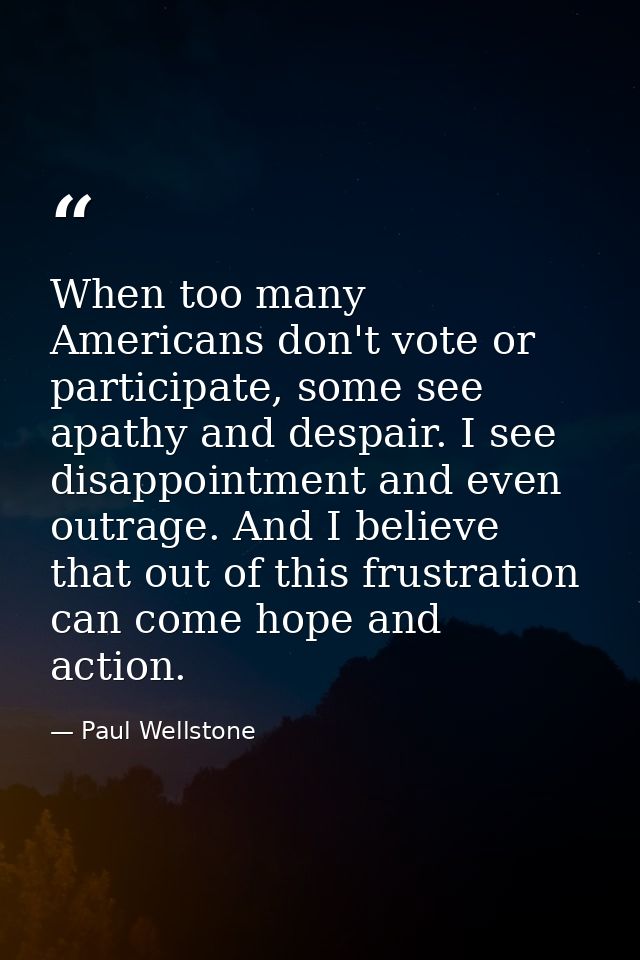 When too many Americans don't vote or participate, some see apathy and despair. I see disappointment and even outrage. A — Paul Wellstone