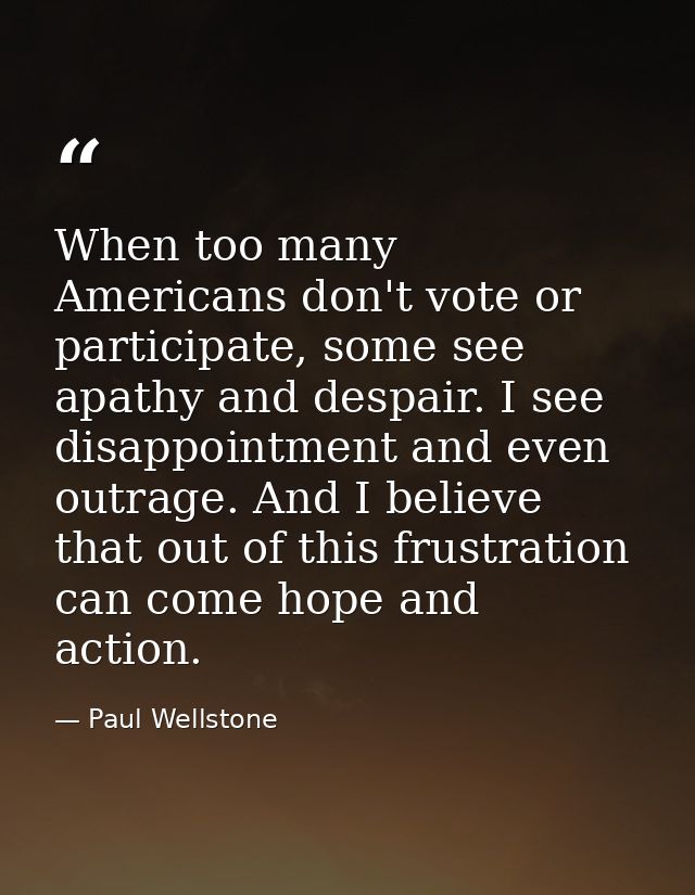 When too many Americans don't vote or participate, some see apathy and despair. I see disappointment and even outrage. A — Paul Wellstone
