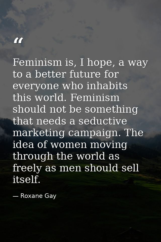 Feminism is, I hope, a way to a better future for everyone who inhabits this world. Feminism should not be something tha — Roxane Gay