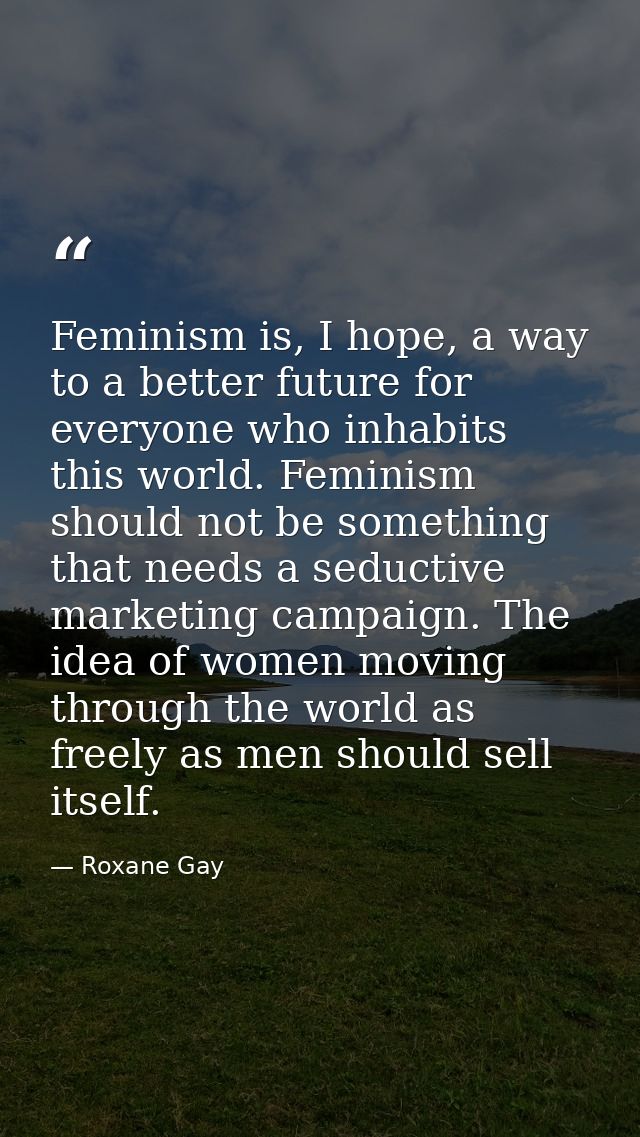 Feminism is, I hope, a way to a better future for everyone who inhabits this world. Feminism should not be something tha — Roxane Gay