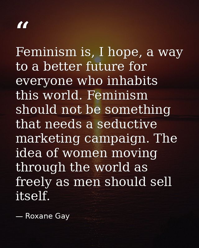 Feminism is, I hope, a way to a better future for everyone who inhabits this world. Feminism should not be something tha — Roxane Gay