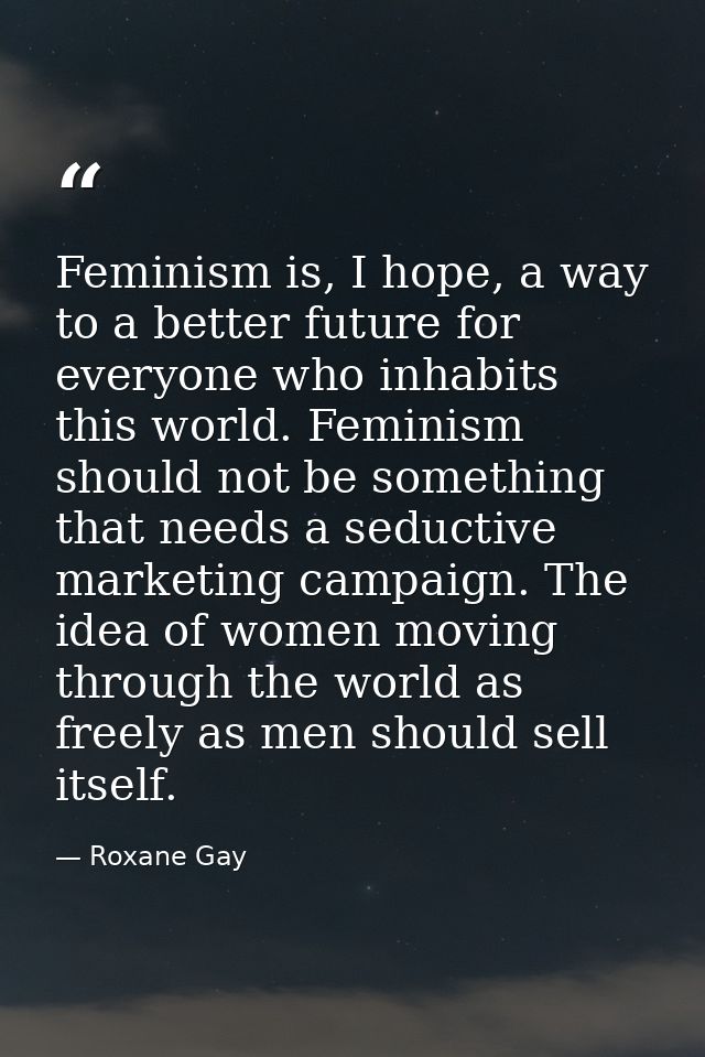 Feminism is, I hope, a way to a better future for everyone who inhabits this world. Feminism should not be something tha — Roxane Gay