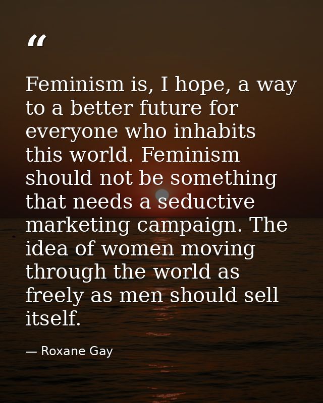 Feminism is, I hope, a way to a better future for everyone who inhabits this world. Feminism should not be something tha — Roxane Gay