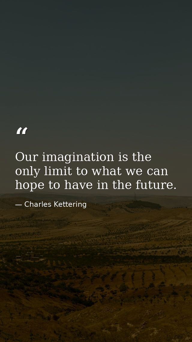 Our imagination is the only limit to what we can hope to have in the future. — Charles Kettering
