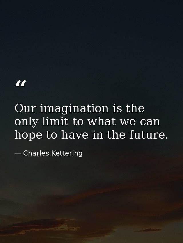 Our imagination is the only limit to what we can hope to have in the future. — Charles Kettering