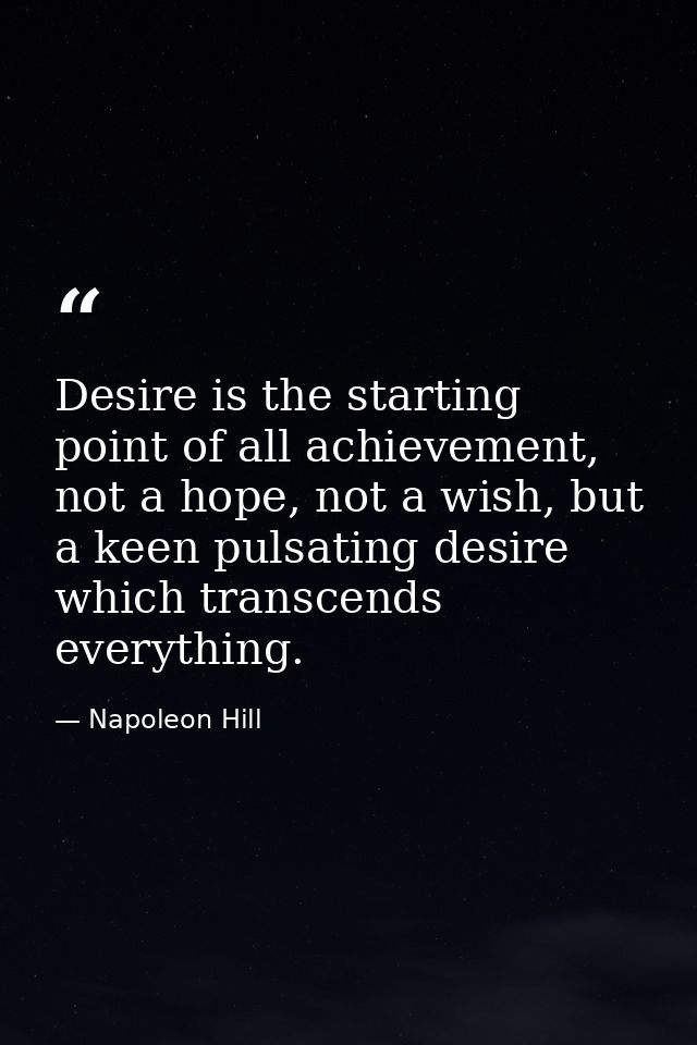 Desire is the starting point of all achievement, not a hope, not a wish, but a keen pulsating desire which transcends ev — Napoleon Hill