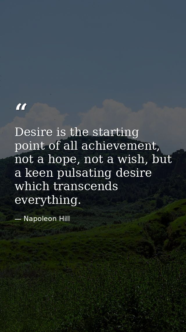 Desire is the starting point of all achievement, not a hope, not a wish, but a keen pulsating desire which transcends ev — Napoleon Hill