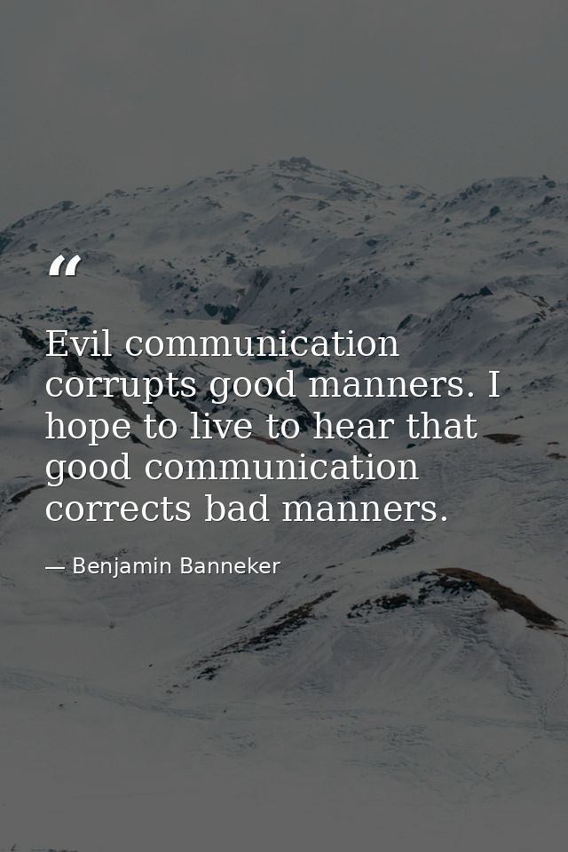 Evil communication corrupts good manners. I hope to live to hear that good communication corrects bad manners. — Benjamin Banneker
