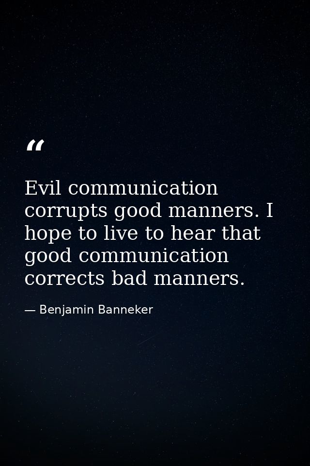 Evil communication corrupts good manners. I hope to live to hear that good communication corrects bad manners. — Benjamin Banneker
