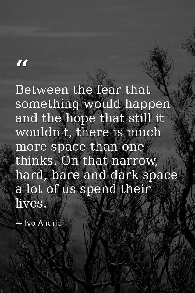 Between the fear that something would happen and the hope that still it wouldn't, there is much more space than one thin — Ivo Andric