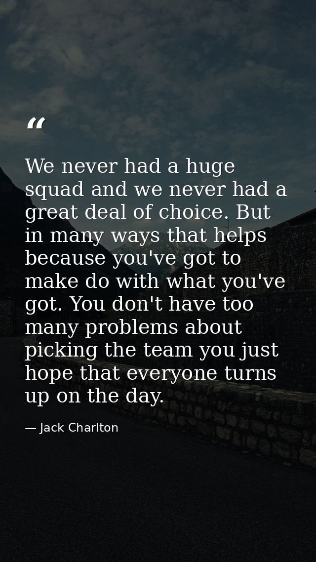 We never had a huge squad and we never had a great deal of choice. But in many ways that helps because you've got to mak — Jack Charlton