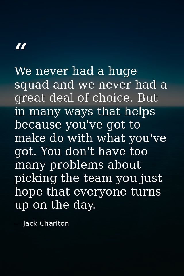 We never had a huge squad and we never had a great deal of choice. But in many ways that helps because you've got to mak — Jack Charlton