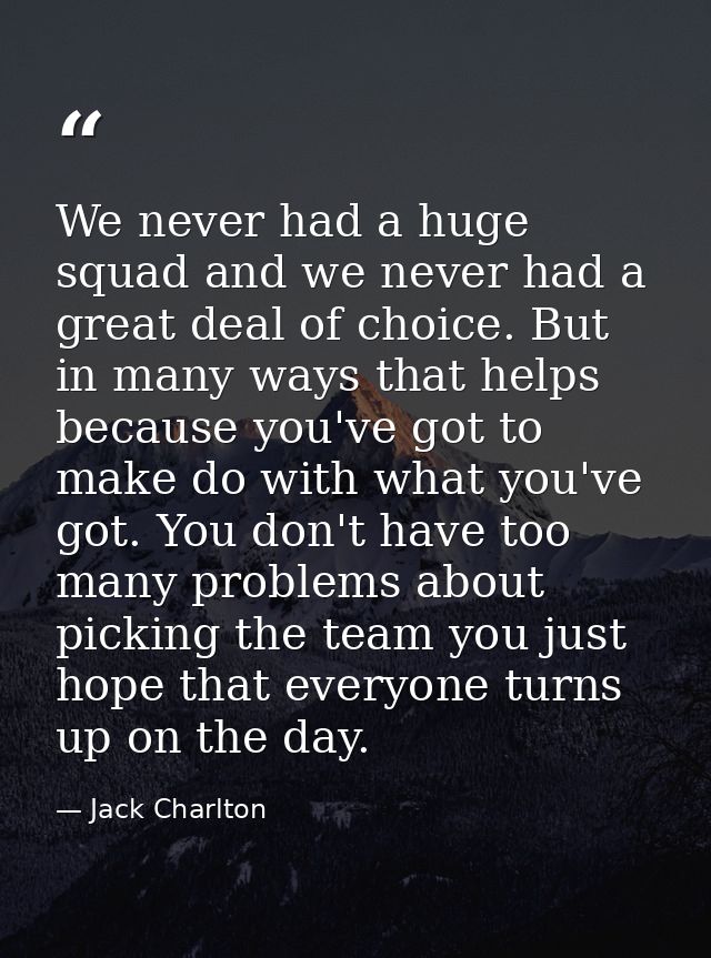 We never had a huge squad and we never had a great deal of choice. But in many ways that helps because you've got to mak — Jack Charlton