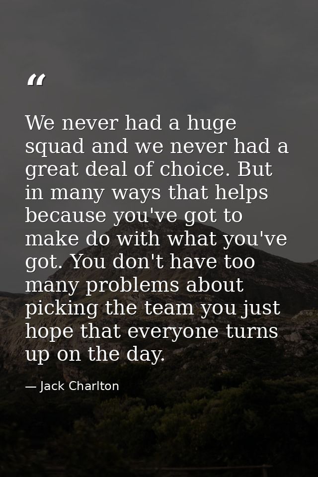 We never had a huge squad and we never had a great deal of choice. But in many ways that helps because you've got to mak — Jack Charlton