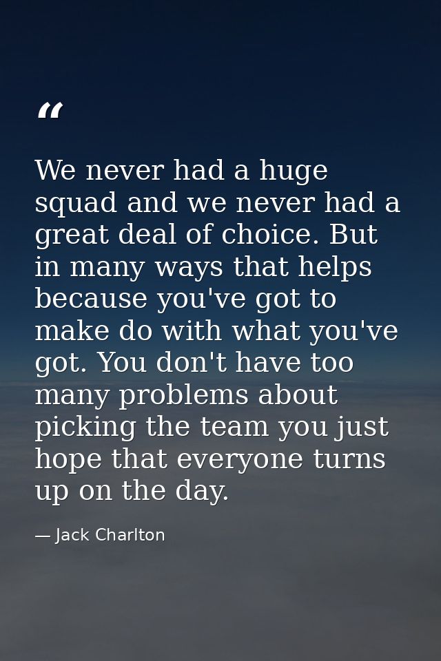 We never had a huge squad and we never had a great deal of choice. But in many ways that helps because you've got to mak — Jack Charlton