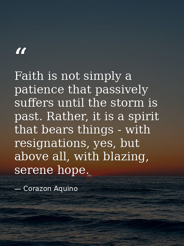 Faith is not simply a patience that passively suffers until the storm is past. Rather, it is a spirit that bears things  — Corazon Aquino