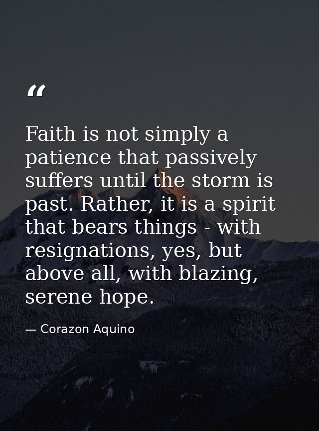 Faith is not simply a patience that passively suffers until the storm is past. Rather, it is a spirit that bears things  — Corazon Aquino