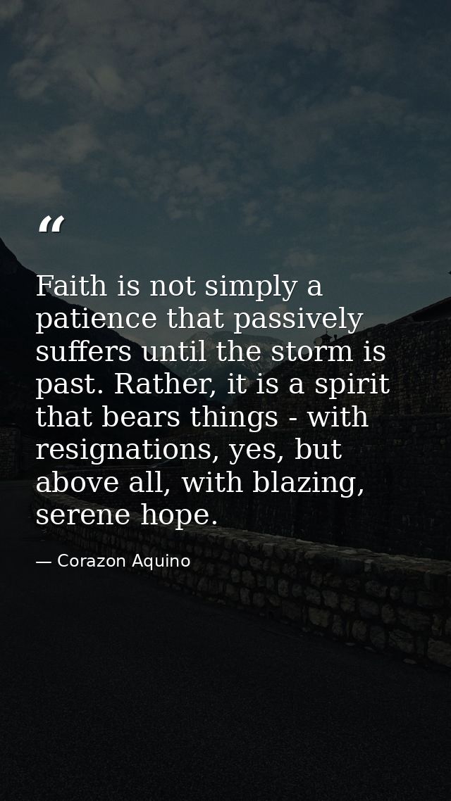 Faith is not simply a patience that passively suffers until the storm is past. Rather, it is a spirit that bears things  — Corazon Aquino