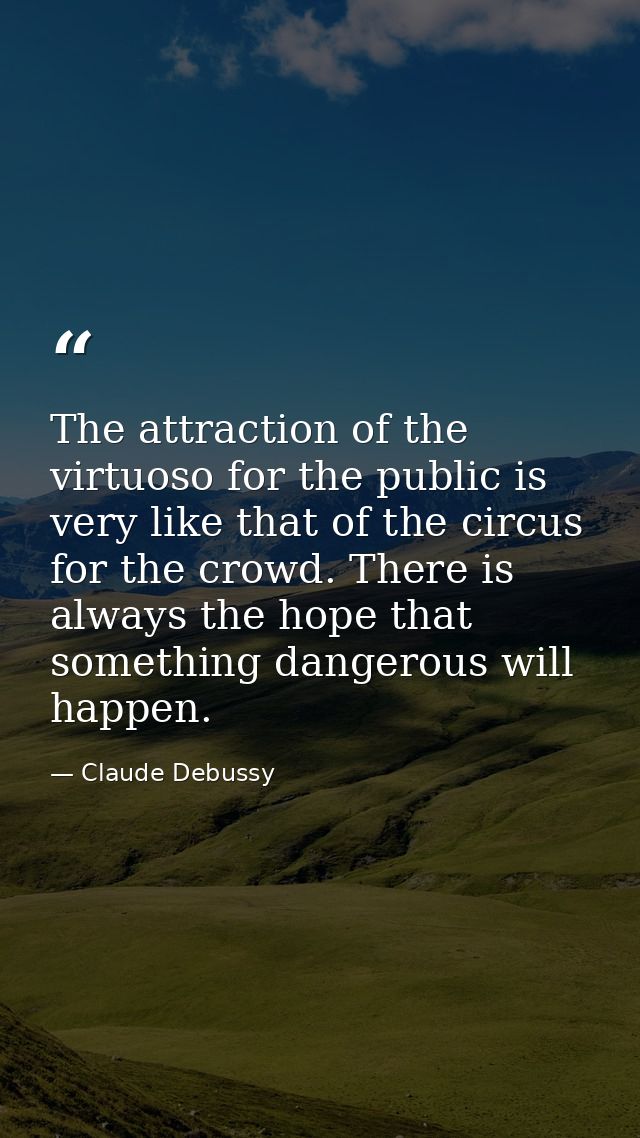 The attraction of the virtuoso for the public is very like that of the circus for the crowd. There is always the hope th — Claude Debussy