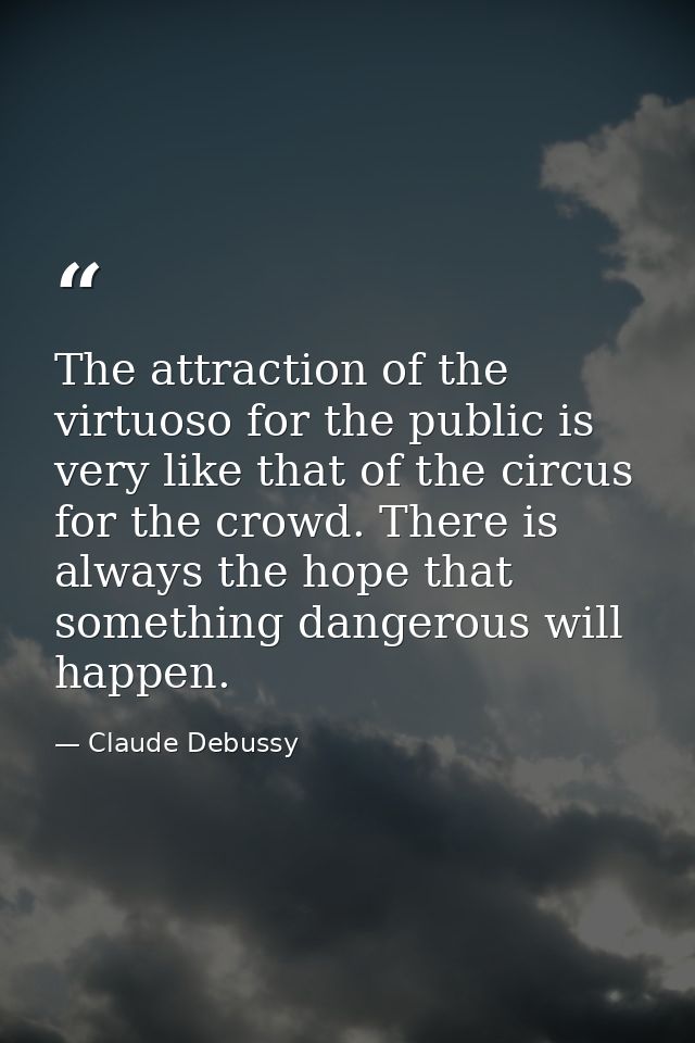 The attraction of the virtuoso for the public is very like that of the circus for the crowd. There is always the hope th — Claude Debussy