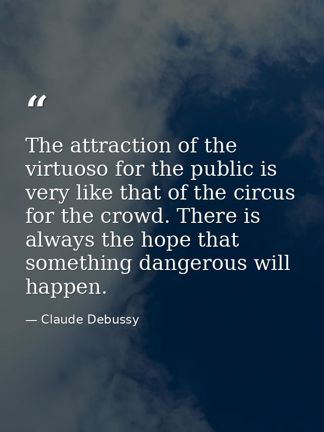 The attraction of the virtuoso for the public is very like that of the circus for the crowd. There is always the hope th — Claude Debussy