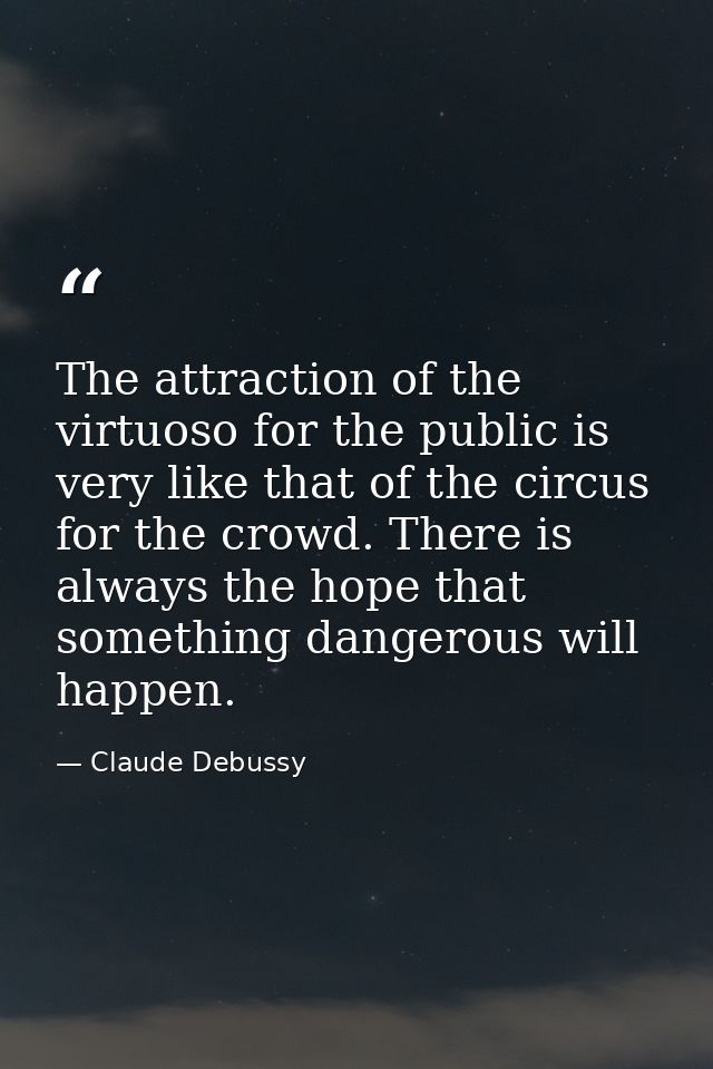 The attraction of the virtuoso for the public is very like that of the circus for the crowd. There is always the hope th — Claude Debussy