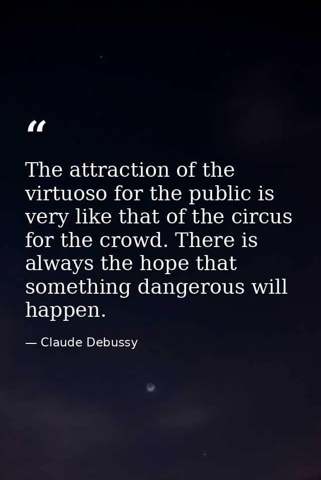 The attraction of the virtuoso for the public is very like that of the circus for the crowd. There is always the hope th — Claude Debussy