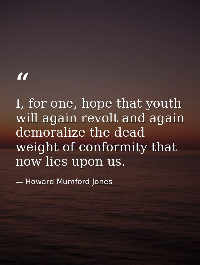 I, for one, hope that youth will again revolt and again demoralize the dead weight of conformity that now lies upon us. — Howard Mumford Jones