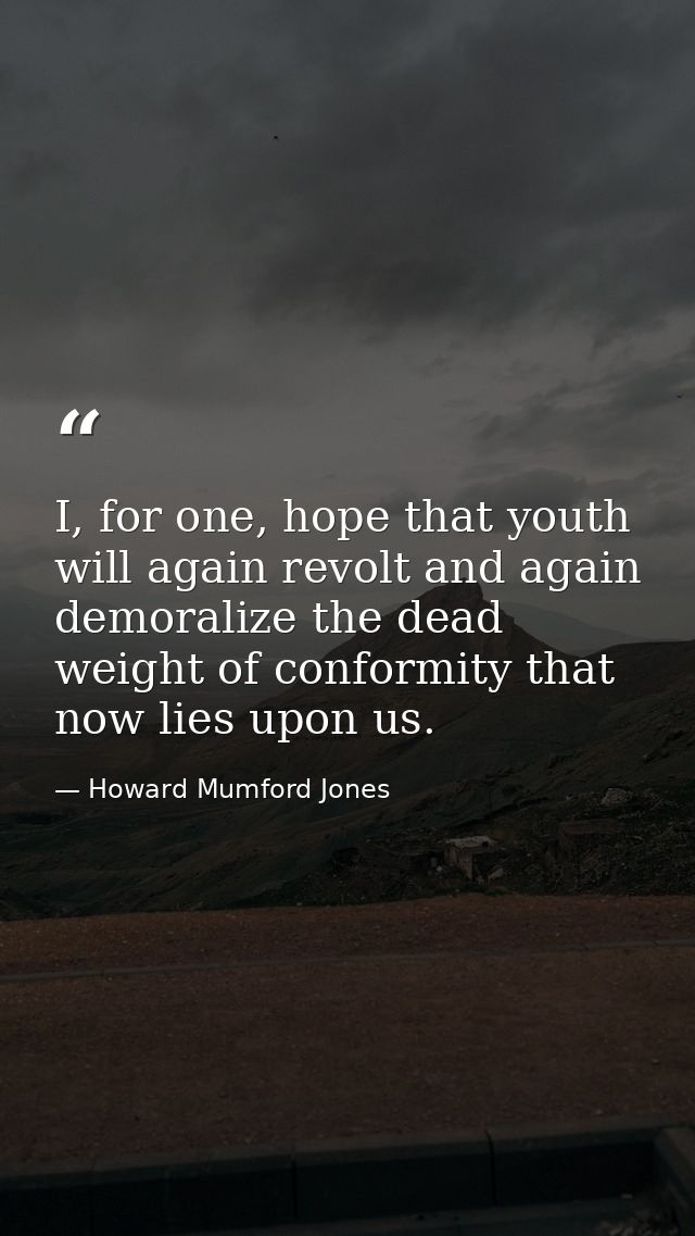 I, for one, hope that youth will again revolt and again demoralize the dead weight of conformity that now lies upon us. — Howard Mumford Jones