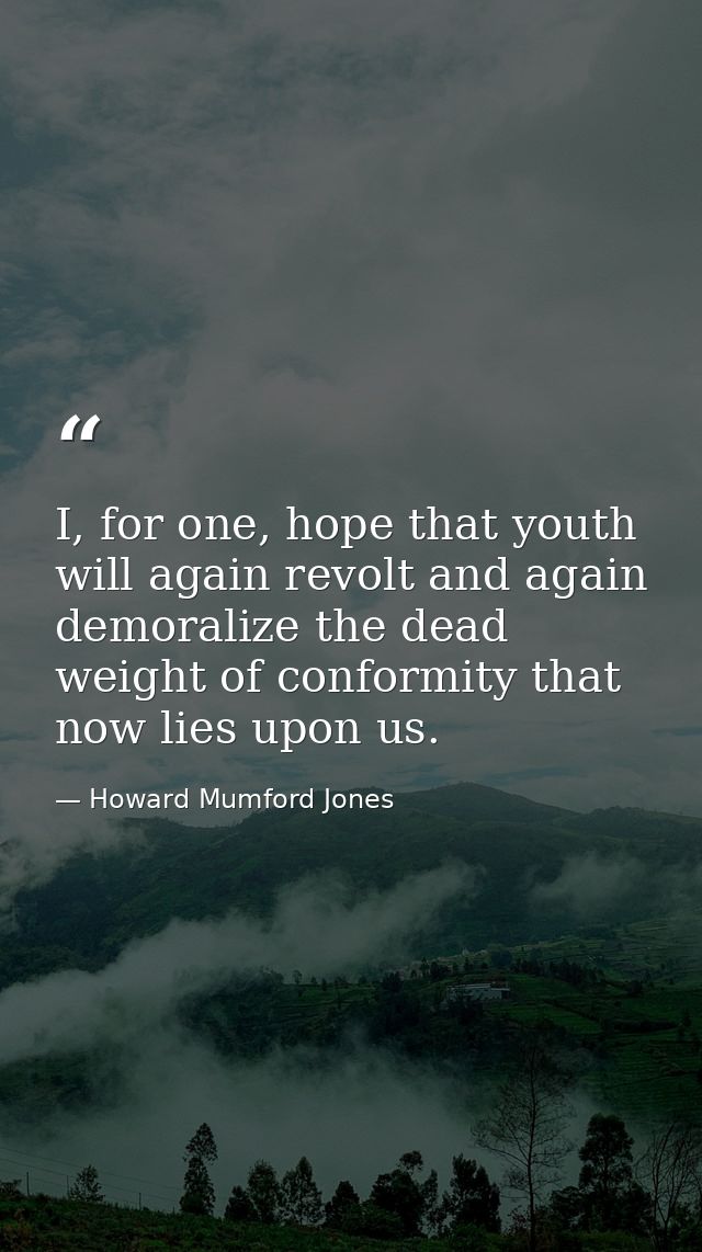 I, for one, hope that youth will again revolt and again demoralize the dead weight of conformity that now lies upon us. — Howard Mumford Jones