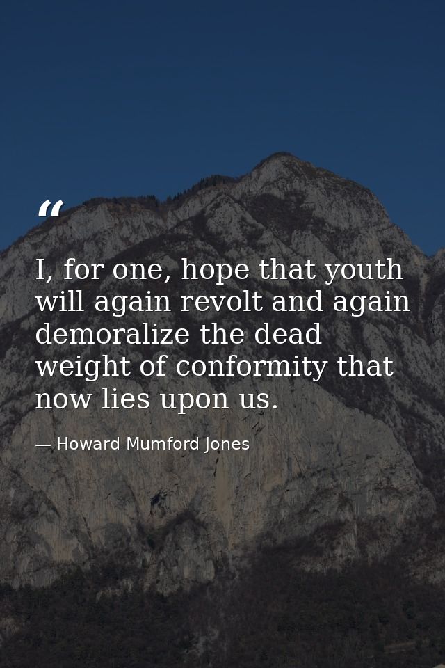 I, for one, hope that youth will again revolt and again demoralize the dead weight of conformity that now lies upon us. — Howard Mumford Jones