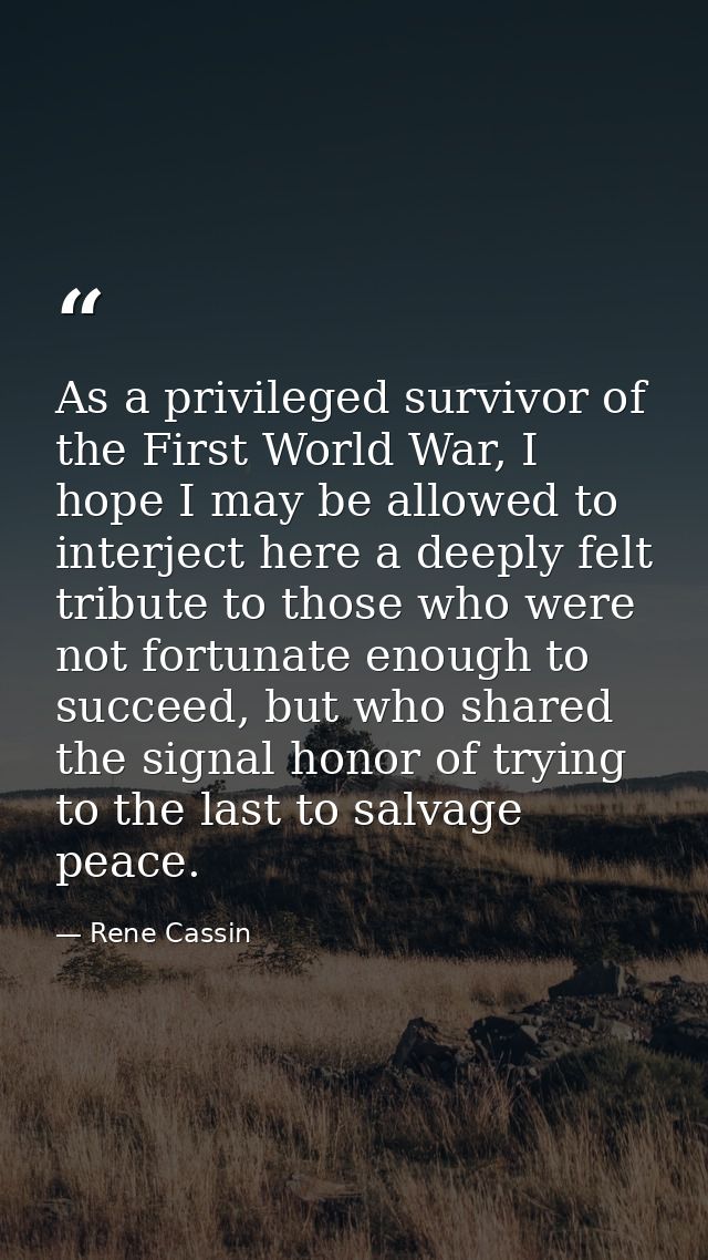 As a privileged survivor of the First World War, I hope I may be allowed to interject here a deeply felt tribute to thos — Rene Cassin
