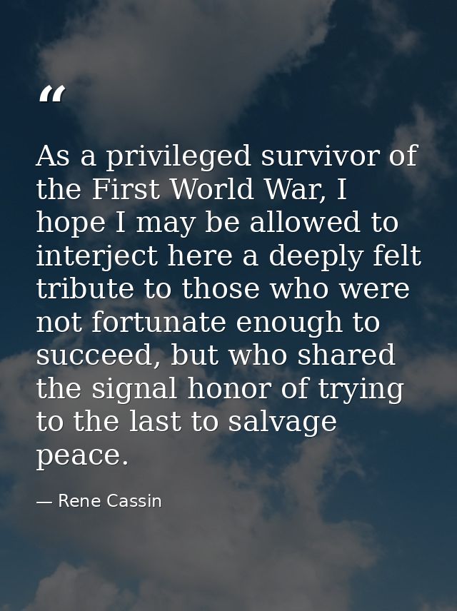 As a privileged survivor of the First World War, I hope I may be allowed to interject here a deeply felt tribute to thos — Rene Cassin