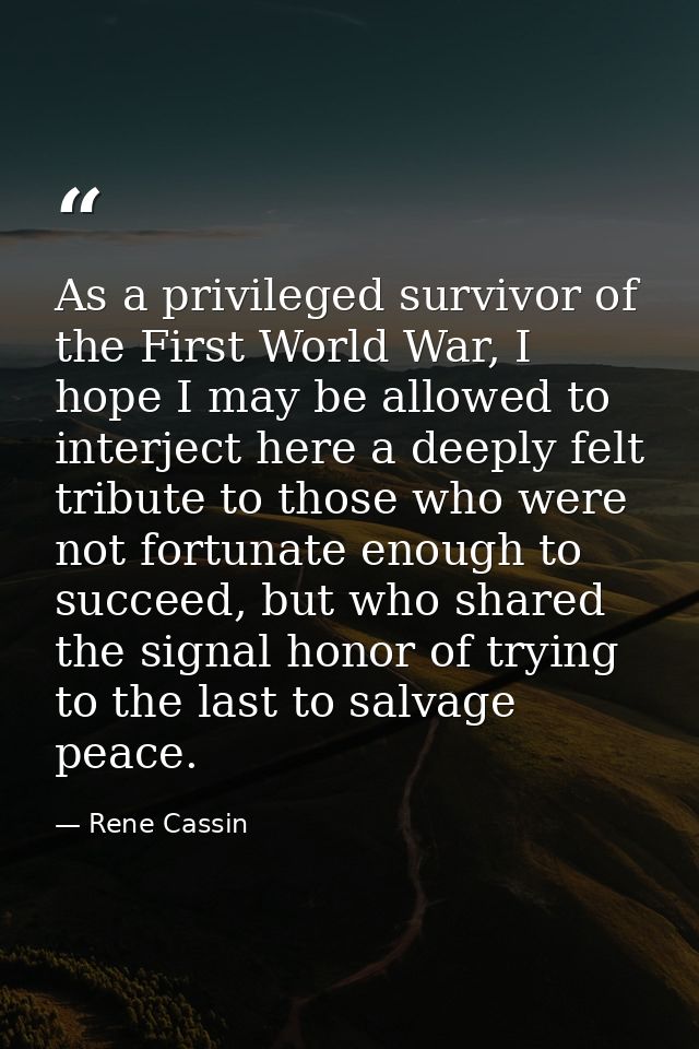 As a privileged survivor of the First World War, I hope I may be allowed to interject here a deeply felt tribute to thos — Rene Cassin
