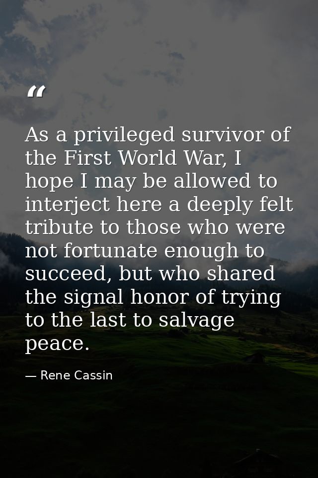 As a privileged survivor of the First World War, I hope I may be allowed to interject here a deeply felt tribute to thos — Rene Cassin