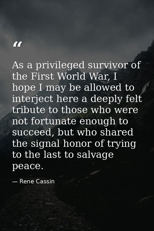 As a privileged survivor of the First World War, I hope I may be allowed to interject here a deeply felt tribute to thos — Rene Cassin
