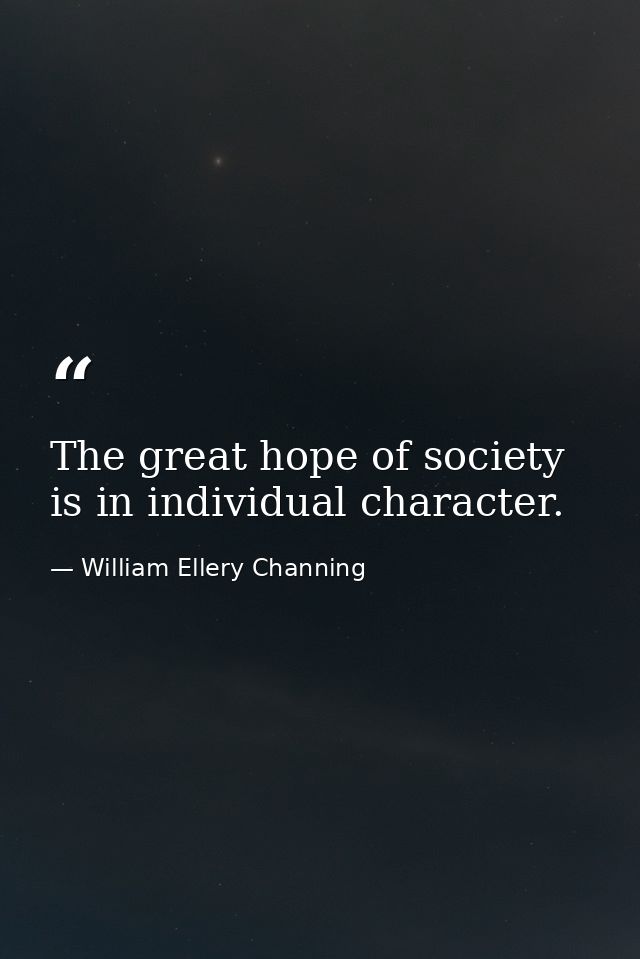 The great hope of society is in individual character. — William Ellery Channing