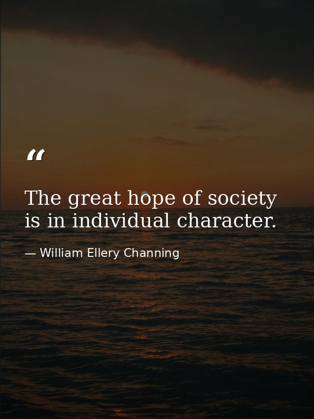 The great hope of society is in individual character. — William Ellery Channing