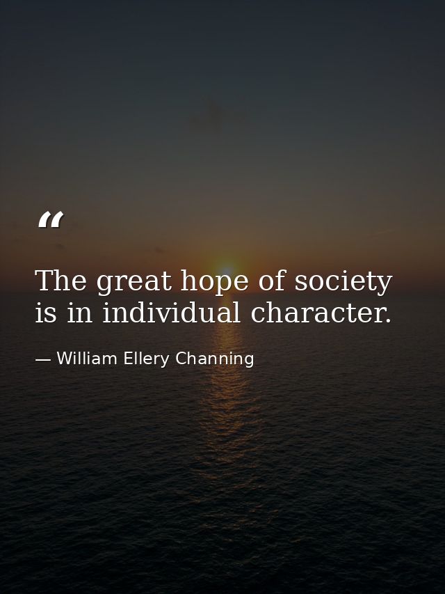 The great hope of society is in individual character. — William Ellery Channing