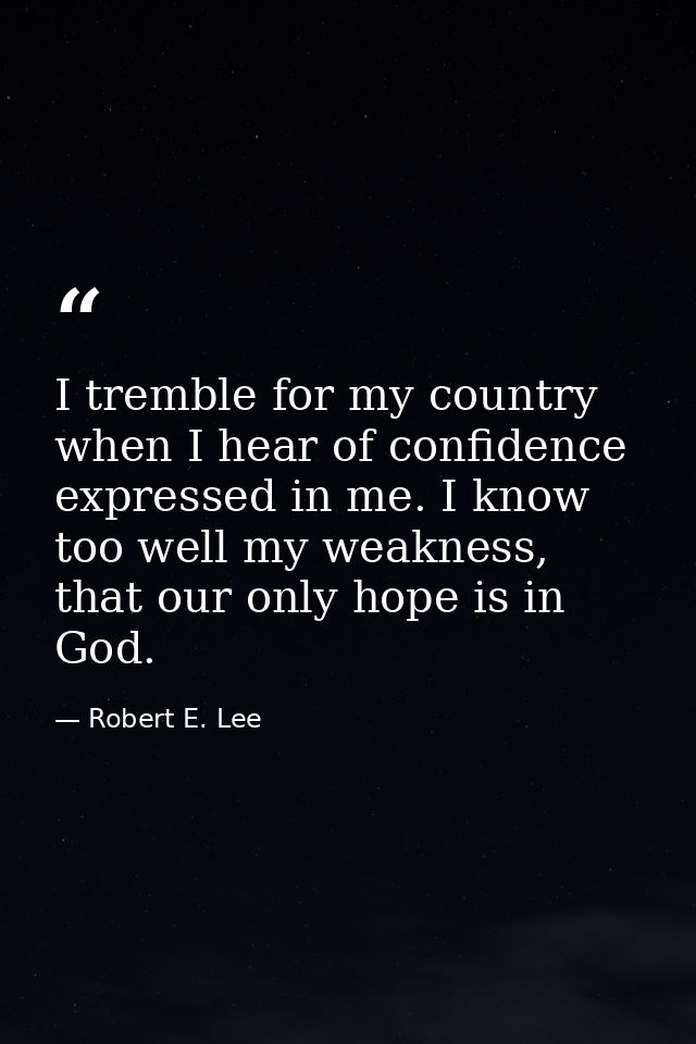 I tremble for my country when I hear of confidence expressed in me. I know too well my weakness, that our only hope is i — Robert E. Lee